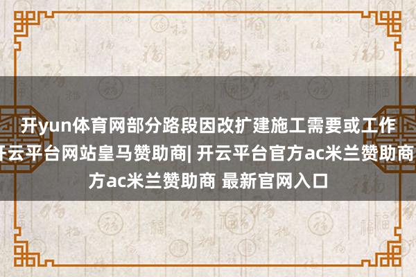 开yun体育网 部分路段因改扩建施工需要或工作区升级编削-开云平台网站皇马赞助商| 开云平台官方ac米兰赞助商 最新官网入口