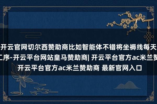 开云官网切尔西赞助商比如智能体不错将坐褥线每天的耗费拆解到具体工序-开云平台网站皇马赞助商| 开云平台官方ac米兰赞助商 最新官网入口