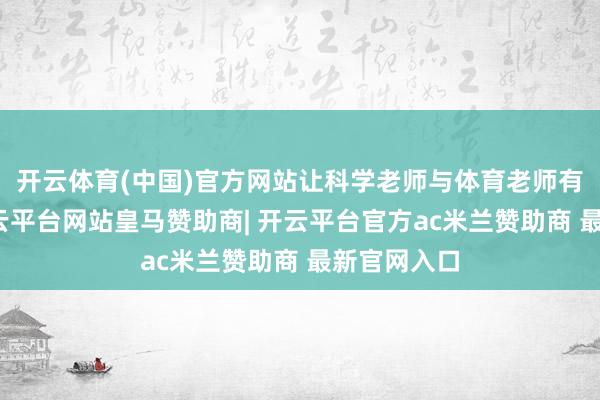 开云体育(中国)官方网站让科学老师与体育老师有契机通-开云平台网站皇马赞助商| 开云平台官方ac米兰赞助商 最新官网入口