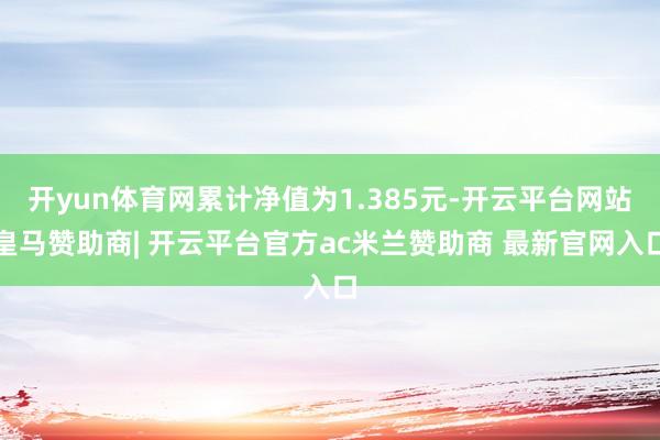 开yun体育网累计净值为1.385元-开云平台网站皇马赞助商| 开云平台官方ac米兰赞助商 最新官网入口