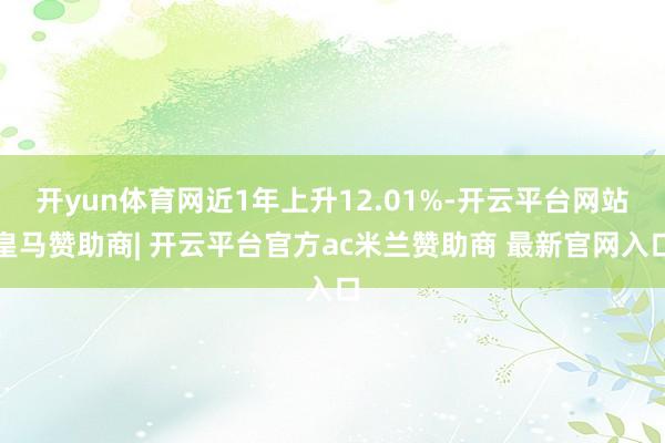 开yun体育网近1年上升12.01%-开云平台网站皇马赞助商| 开云平台官方ac米兰赞助商 最新官网入口