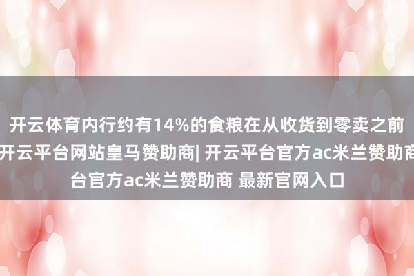 开云体育内行约有14%的食粮在从收货到零卖之前的材干中亏蚀-开云平台网站皇马赞助商| 开云平台官方ac米兰赞助商 最新官网入口
