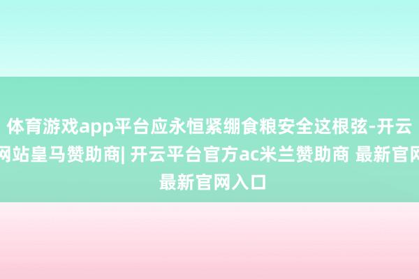 体育游戏app平台应永恒紧绷食粮安全这根弦-开云平台网站皇马赞助商| 开云平台官方ac米兰赞助商 最新官网入口