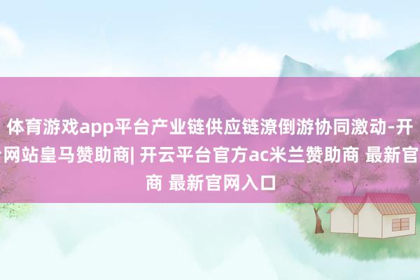 体育游戏app平台产业链供应链潦倒游协同激动-开云平台网站皇马赞助商| 开云平台官方ac米兰赞助商 最新官网入口