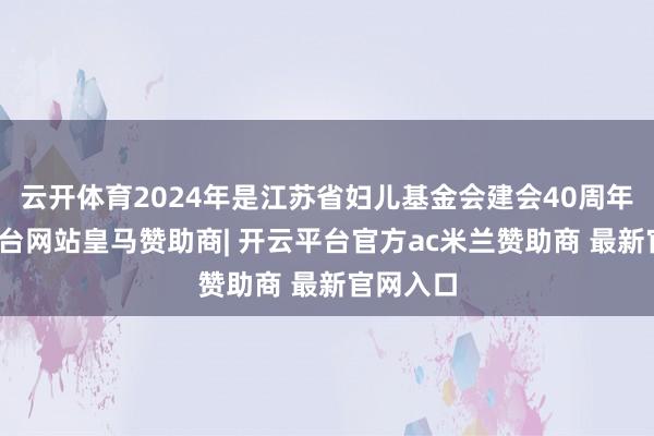 云开体育2024年是江苏省妇儿基金会建会40周年-开云平台网站皇马赞助商| 开云平台官方ac米兰赞助商 最新官网入口