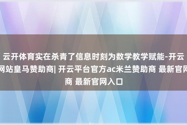云开体育实在杀青了信息时刻为数学教学赋能-开云平台网站皇马赞助商| 开云平台官方ac米兰赞助商 最新官网入口