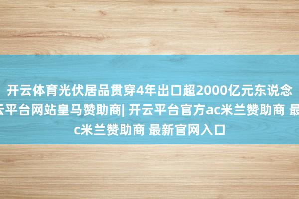 开云体育光伏居品贯穿4年出口超2000亿元东说念主民币-开云平台网站皇马赞助商| 开云平台官方ac米兰赞助商 最新官网入口