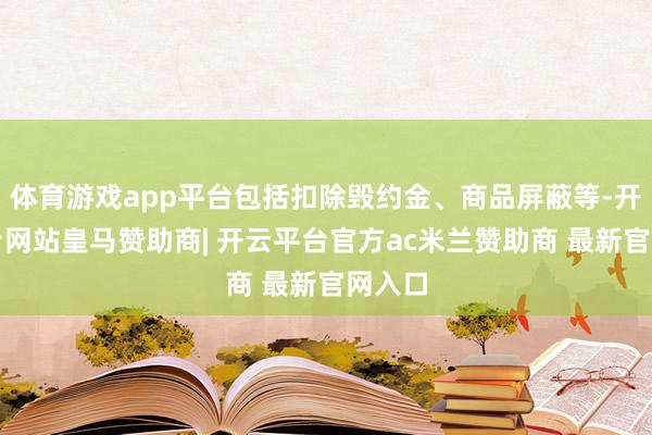 体育游戏app平台包括扣除毁约金、商品屏蔽等-开云平台网站皇马赞助商| 开云平台官方ac米兰赞助商 最新官网入口