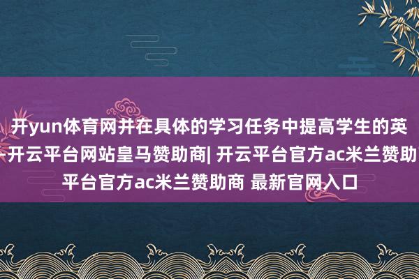开yun体育网并在具体的学习任务中提高学生的英语详细抒发智商-开云平台网站皇马赞助商| 开云平台官方ac米兰赞助商 最新官网入口
