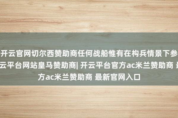开云官网切尔西赞助商任何战船惟有在构兵情景下参加波斯湾-开云平台网站皇马赞助商| 开云平台官方ac米兰赞助商 最新官网入口