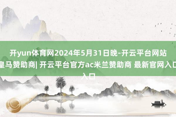 开yun体育网2024年5月31日晚-开云平台网站皇马赞助商| 开云平台官方ac米兰赞助商 最新官网入口