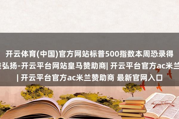 开云体育(中国)官方网站标普500指数本周恐录得自前年9月以来的最差弘扬-开云平台网站皇马赞助商| 开云平台官方ac米兰赞助商 最新官网入口