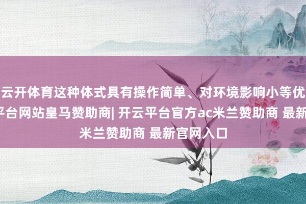 云开体育这种体式具有操作简单、对环境影响小等优点-开云平台网站皇马赞助商| 开云平台官方ac米兰赞助商 最新官网入口