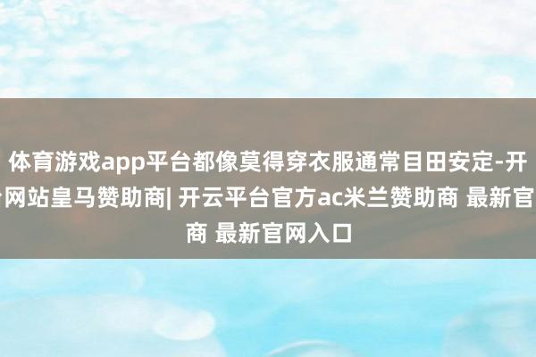体育游戏app平台都像莫得穿衣服通常目田安定-开云平台网站皇马赞助商| 开云平台官方ac米兰赞助商 最新官网入口
