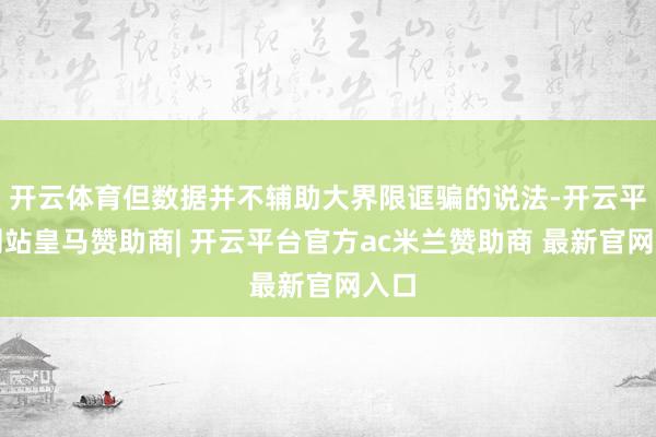 开云体育但数据并不辅助大界限诓骗的说法-开云平台网站皇马赞助商| 开云平台官方ac米兰赞助商 最新官网入口