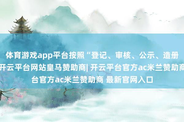 体育游戏app平台按照“登记、审核、公示、造册”的使命法子-开云平台网站皇马赞助商| 开云平台官方ac米兰赞助商 最新官网入口