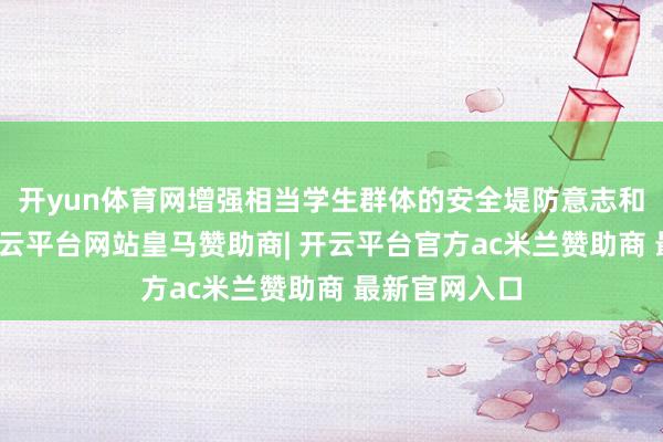 开yun体育网增强相当学生群体的安全堤防意志和自救才气-开云平台网站皇马赞助商| 开云平台官方ac米兰赞助商 最新官网入口