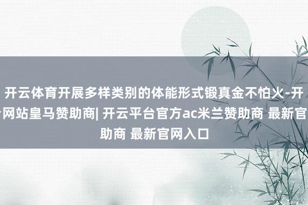 开云体育开展多样类别的体能形式锻真金不怕火-开云平台网站皇马赞助商| 开云平台官方ac米兰赞助商 最新官网入口