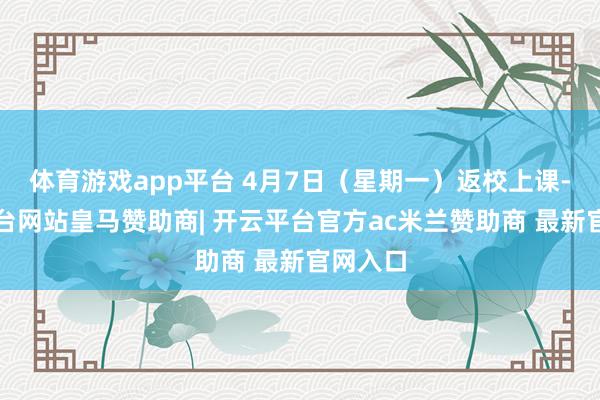 体育游戏app平台 4月7日（星期一）返校上课-开云平台网站皇马赞助商| 开云平台官方ac米兰赞助商 最新官网入口