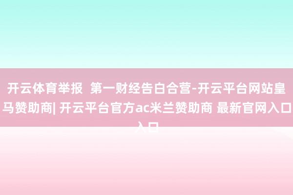 开云体育举报  第一财经告白合营-开云平台网站皇马赞助商| 开云平台官方ac米兰赞助商 最新官网入口