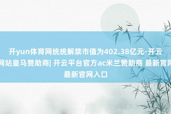 开yun体育网统统解禁市值为402.38亿元-开云平台网站皇马赞助商| 开云平台官方ac米兰赞助商 最新官网入口
