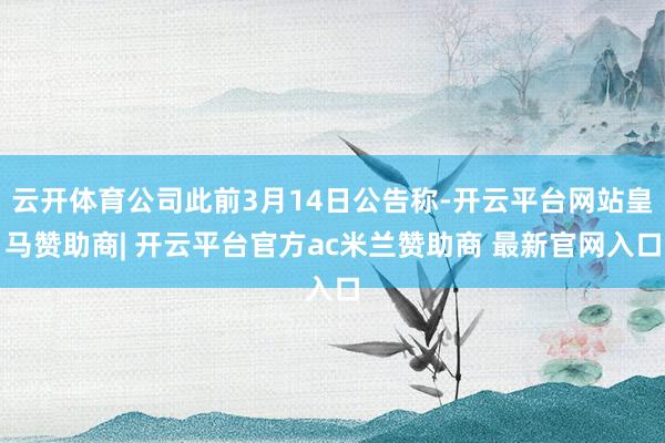 云开体育公司此前3月14日公告称-开云平台网站皇马赞助商| 开云平台官方ac米兰赞助商 最新官网入口
