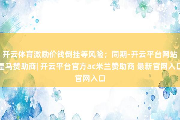 开云体育激励价钱倒挂等风险;同期-开云平台网站皇马赞助商| 开云平台官方ac米兰赞助商 最新官网入口