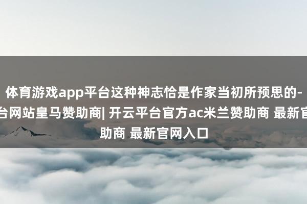 体育游戏app平台这种神志恰是作家当初所预思的-开云平台网站皇马赞助商| 开云平台官方ac米兰赞助商 最新官网入口