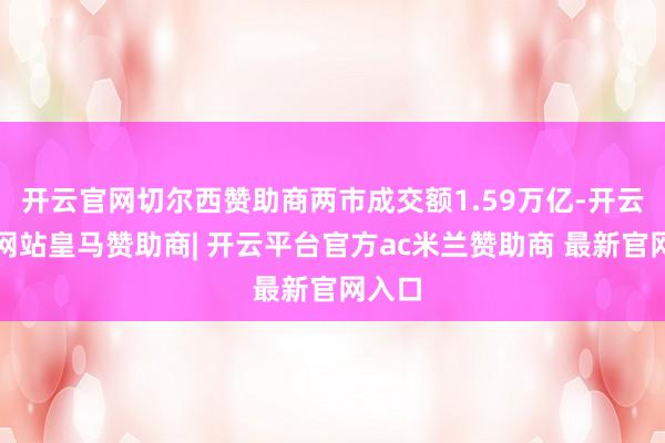 开云官网切尔西赞助商两市成交额1.59万亿-开云平台网站皇马赞助商| 开云平台官方ac米兰赞助商 最新官网入口
