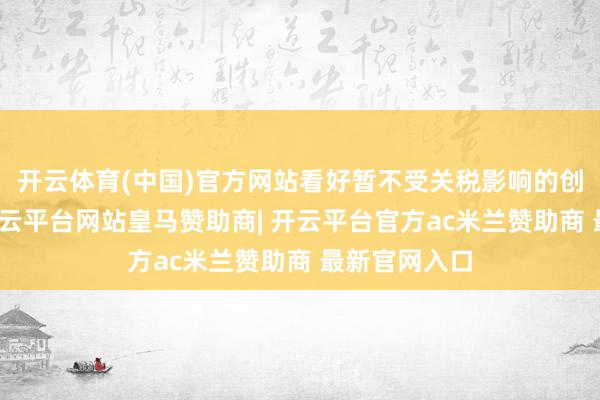 开云体育(中国)官方网站看好暂不受关税影响的创新药行业-开云平台网站皇马赞助商| 开云平台官方ac米兰赞助商 最新官网入口
