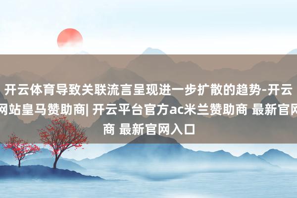 开云体育导致关联流言呈现进一步扩散的趋势-开云平台网站皇马赞助商| 开云平台官方ac米兰赞助商 最新官网入口