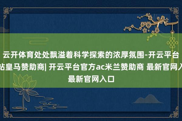 云开体育处处飘溢着科学探索的浓厚氛围-开云平台网站皇马赞助商| 开云平台官方ac米兰赞助商 最新官网入口