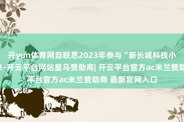 开yun体育网自联思2023年参与“新长城科技小院助力计算”以来-开云平台网站皇马赞助商| 开云平台官方ac米兰赞助商 最新官网入口