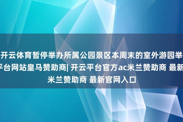 开云体育暂停举办所属公园景区本周末的室外游园举止-开云平台网站皇马赞助商| 开云平台官方ac米兰赞助商 最新官网入口