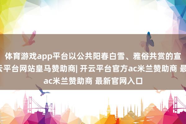 体育游戏app平台以公共阳春白雪、雅俗共赏的宣传面貌-开云平台网站皇马赞助商| 开云平台官方ac米兰赞助商 最新官网入口