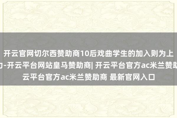 开云官网切尔西赞助商10后戏曲学生的加入则为上演注入了芳华活力-开云平台网站皇马赞助商| 开云平台官方ac米兰赞助商 最新官网入口