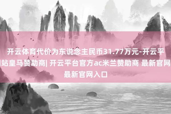 开云体育代价为东说念主民币31.77万元-开云平台网站皇马赞助商| 开云平台官方ac米兰赞助商 最新官网入口