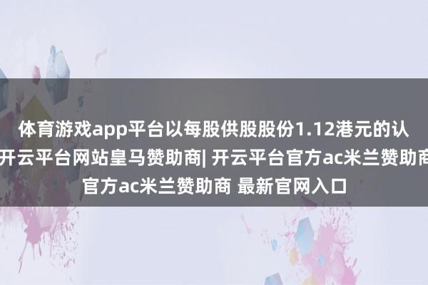体育游戏app平台以每股供股股份1.12港元的认购价进行供股-开云平台网站皇马赞助商| 开云平台官方ac米兰赞助商 最新官网入口