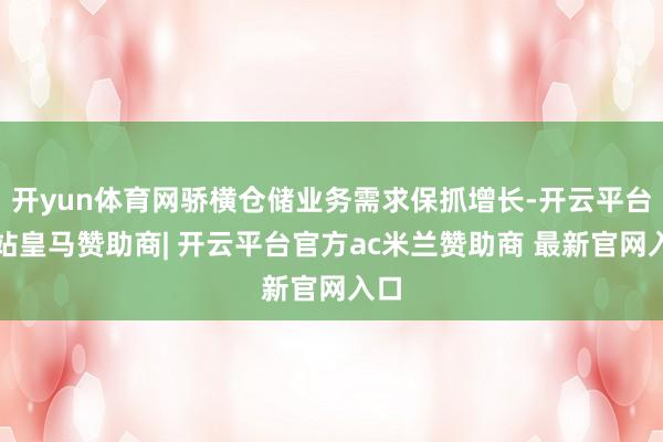 开yun体育网骄横仓储业务需求保抓增长-开云平台网站皇马赞助商| 开云平台官方ac米兰赞助商 最新官网入口