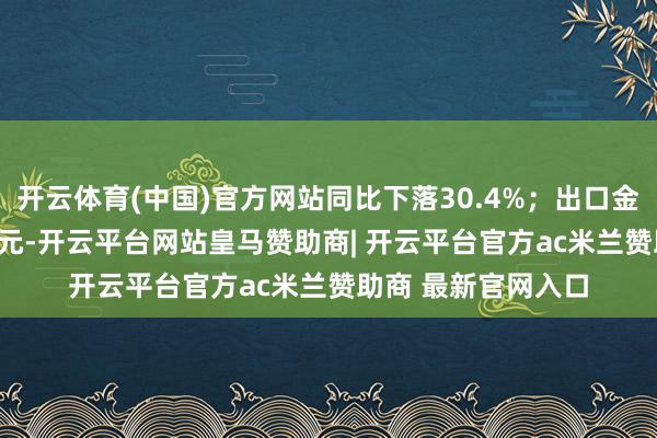开云体育(中国)官方网站同比下落30.4%;出口金额201.5亿好意思元-开云平台网站皇马赞助商| 开云平台官方ac米兰赞助商 最新官网入口