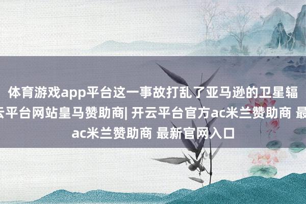 体育游戏app平台这一事故打乱了亚马逊的卫星辐照决策-开云平台网站皇马赞助商| 开云平台官方ac米兰赞助商 最新官网入口