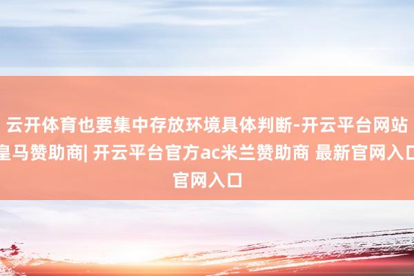 云开体育也要集中存放环境具体判断-开云平台网站皇马赞助商| 开云平台官方ac米兰赞助商 最新官网入口