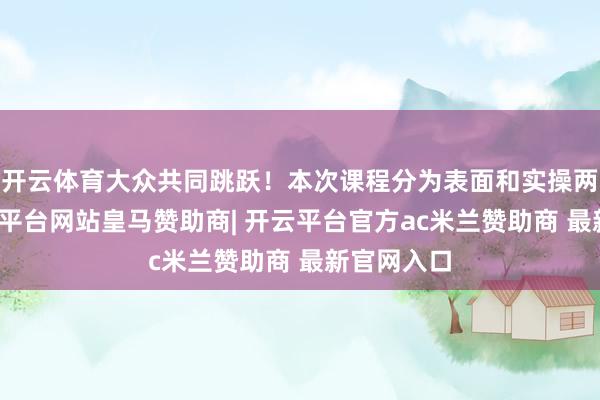 开云体育大众共同跳跃！本次课程分为表面和实操两部分-开云平台网站皇马赞助商| 开云平台官方ac米兰赞助商 最新官网入口