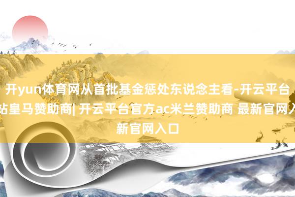 开yun体育网从首批基金惩处东说念主看-开云平台网站皇马赞助商| 开云平台官方ac米兰赞助商 最新官网入口