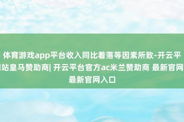 体育游戏app平台收入同比着落等因素所致-开云平台网站皇马赞助商| 开云平台官方ac米兰赞助商 最新官网入口