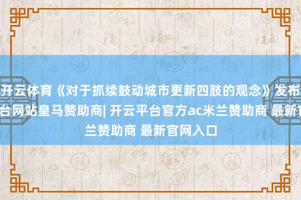开云体育《对于抓续鼓动城市更新四肢的观念》发布-开云平台网站皇马赞助商| 开云平台官方ac米兰赞助商 最新官网入口
